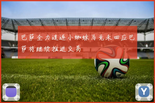 巴萨全力追逐小蜘蛛马竞未回应巴萨将继续推进交易
