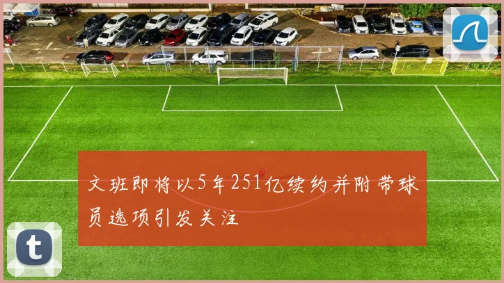 文班即将以5年251亿续约并附带球员选项引发关注