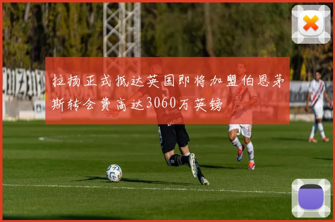 拉扬正式抵达英国即将加盟伯恩茅斯转会费高达3060万英镑