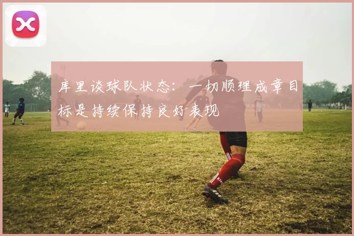 库里谈球队状态：一切顺理成章目标是持续保持良好表现