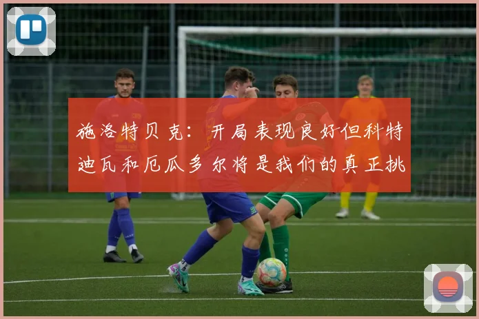 施洛特贝克：开局表现良好但科特迪瓦和厄瓜多尔将是我们的真正挑战