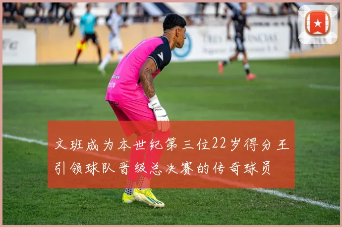 文班成为本世纪第三位22岁得分王引领球队晋级总决赛的传奇球员
