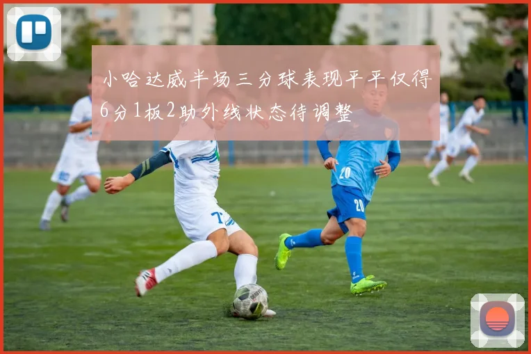 小哈达威半场三分球表现平平仅得6分1板2助外线状态待调整