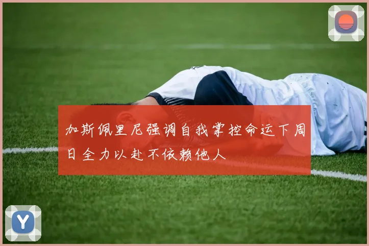 加斯佩里尼强调自我掌控命运下周日全力以赴不依赖他人