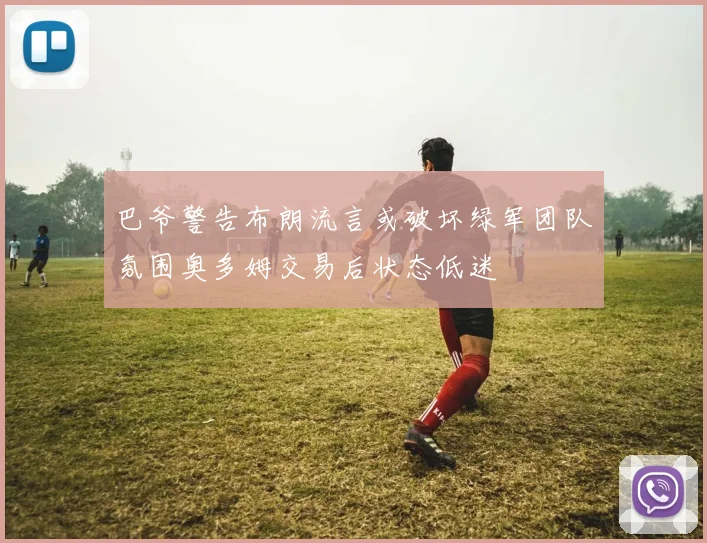 巴爷警告布朗流言或破坏绿军团队氛围奥多姆交易后状态低迷