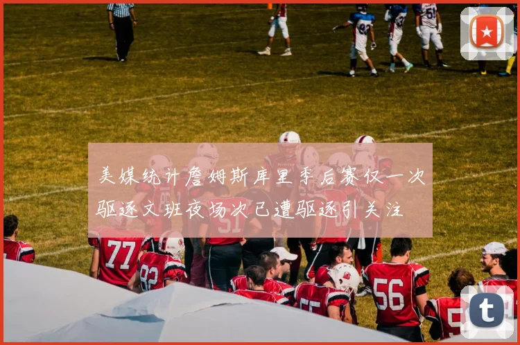 美媒统计詹姆斯库里季后赛仅一次驱逐文班夜场次已遭驱逐引关注