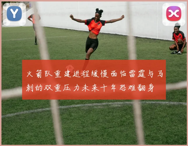 火箭队重建进程缓慢面临雷霆与马刺的双重压力未来十年恐难翻身