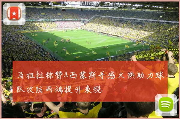 马祖拉称赞A西蒙斯手感火热助力球队攻防两端提升表现