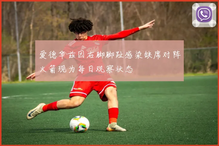 爱德华兹因右脚脚趾感染缺席对阵火箭现为每日观察状态