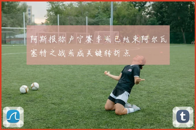 阿斯报称卢宁赛季或已结束阿尔瓦塞特之战或成关键转折点