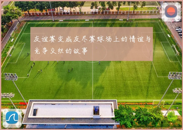 友谊赛变成友尽赛球场上的情谊与竞争交织的故事