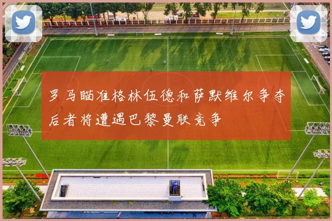 罗马瞄准格林伍德和萨默维尔争夺后者将遭遇巴黎曼联竞争
