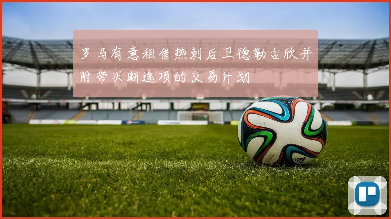 罗马有意租借热刺后卫德勒古欣并附带买断选项的交易计划