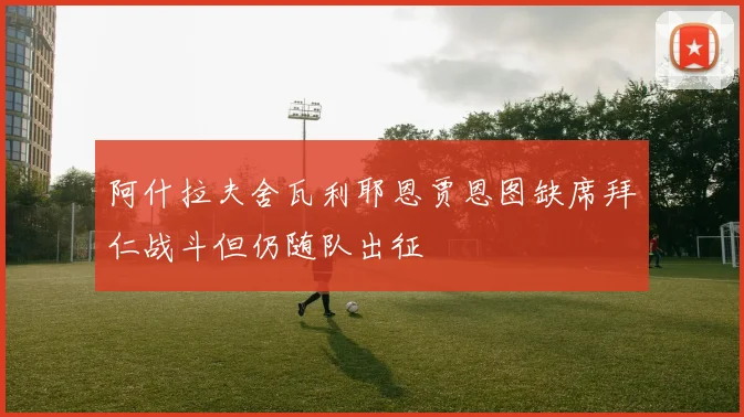 阿什拉夫舍瓦利耶恩贾恩图缺席拜仁战斗但仍随队出征