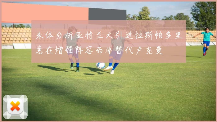 米体分析亚特兰大引进拉斯帕多里意在增强阵容而非替代卢克曼