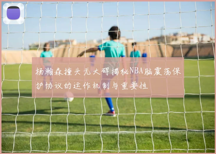 杨瀚森撞头无大碍揭秘NBA脑震荡保护协议的运作机制与重要性