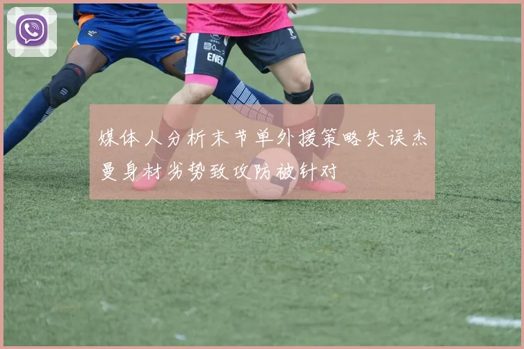 媒体人分析末节单外援策略失误杰曼身材劣势致攻防被针对