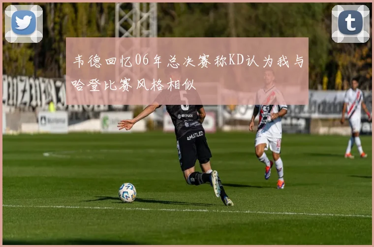 韦德回忆06年总决赛称KD认为我与哈登比赛风格相似