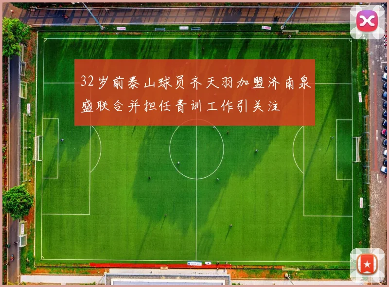 32岁前泰山球员齐天羽加盟济南泉盛联合并担任青训工作引关注