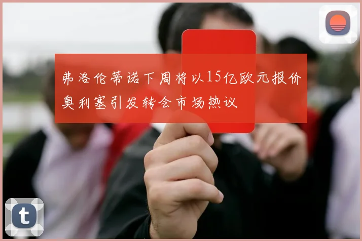 弗洛伦蒂诺下周将以15亿欧元报价奥利塞引发转会市场热议