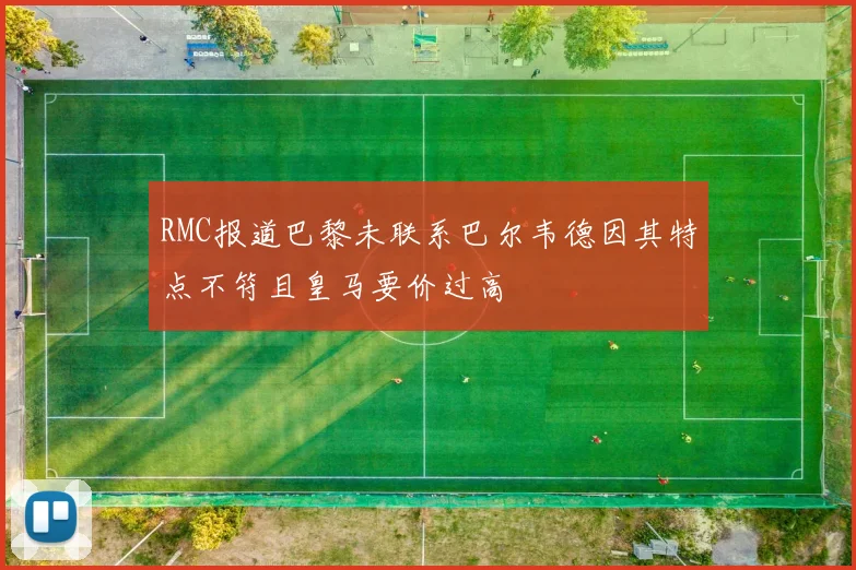 RMC报道巴黎未联系巴尔韦德因其特点不符且皇马要价过高