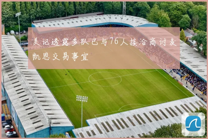 美记透露多队已与76人接洽商讨麦凯恩交易事宜