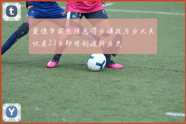 爱德华兹生涯总得分逼近万分大关仅差23分即将创造新历史