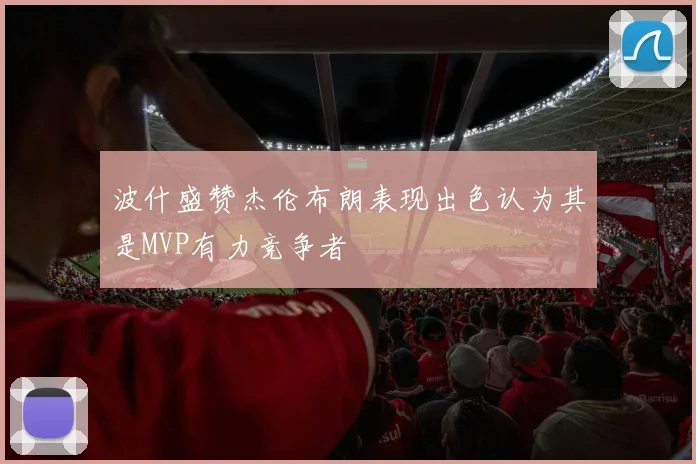 波什盛赞杰伦布朗表现出色认为其是MVP有力竞争者