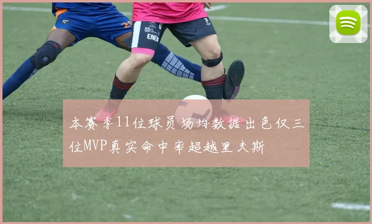 本赛季11位球员场均数据出色仅三位MVP真实命中率超越里夫斯