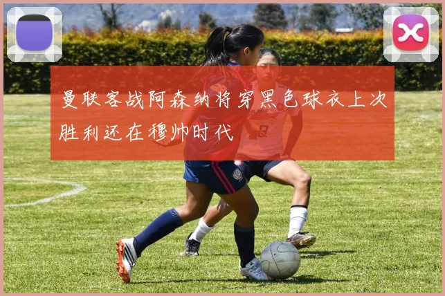 曼联客战阿森纳将穿黑色球衣上次胜利还在穆帅时代