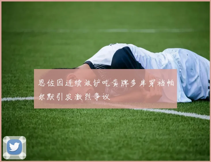 恩佐因连续放铲吃黄牌多库穿裆帕尔默引发激烈争议
