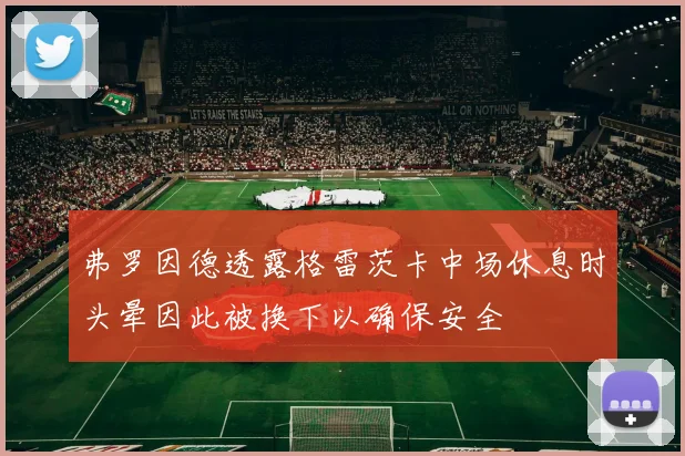 弗罗因德透露格雷茨卡中场休息时头晕因此被换下以确保安全