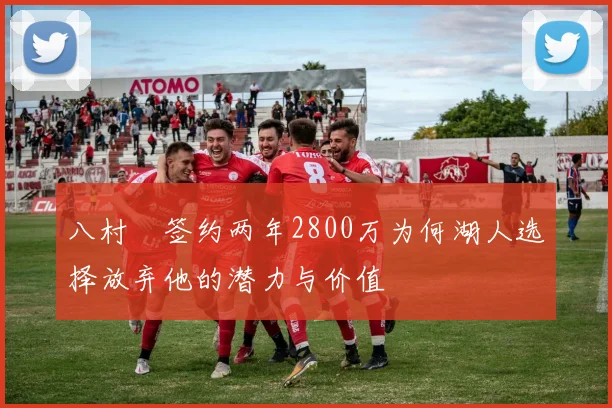 八村塁签约两年2800万为何湖人选择放弃他的潜力与价值