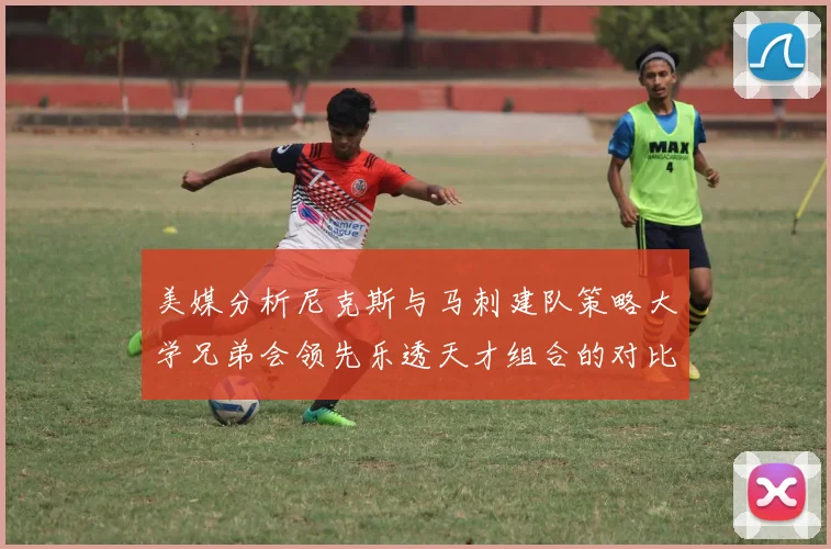 美媒分析尼克斯与马刺建队策略大学兄弟会领先乐透天才组合的对比