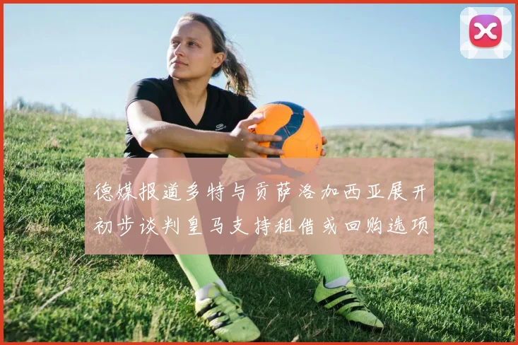 德媒报道多特与贡萨洛加西亚展开初步谈判皇马支持租借或回购选项
